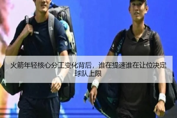火箭年轻核心分工变化背后，谁在提速谁在让位决定球队上限